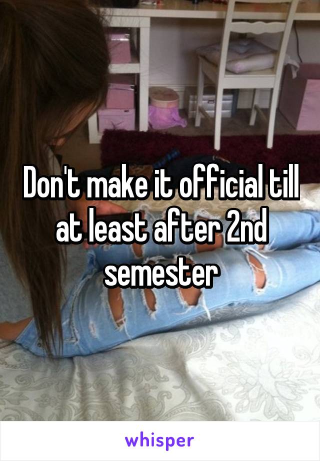 Don't make it official till at least after 2nd semester
