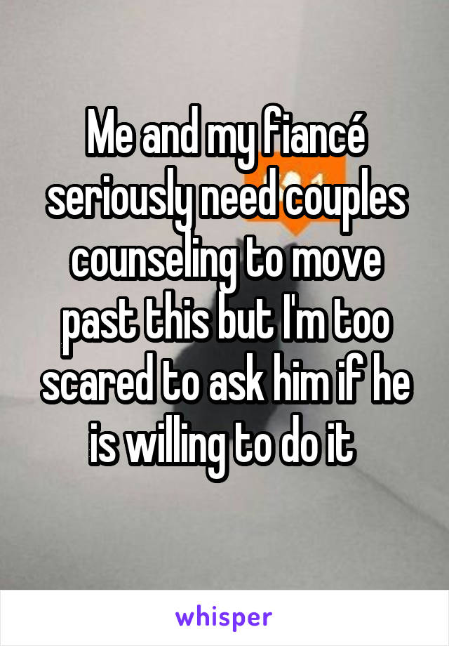Me and my fiancé seriously need couples counseling to move past this but I'm too scared to ask him if he is willing to do it 
