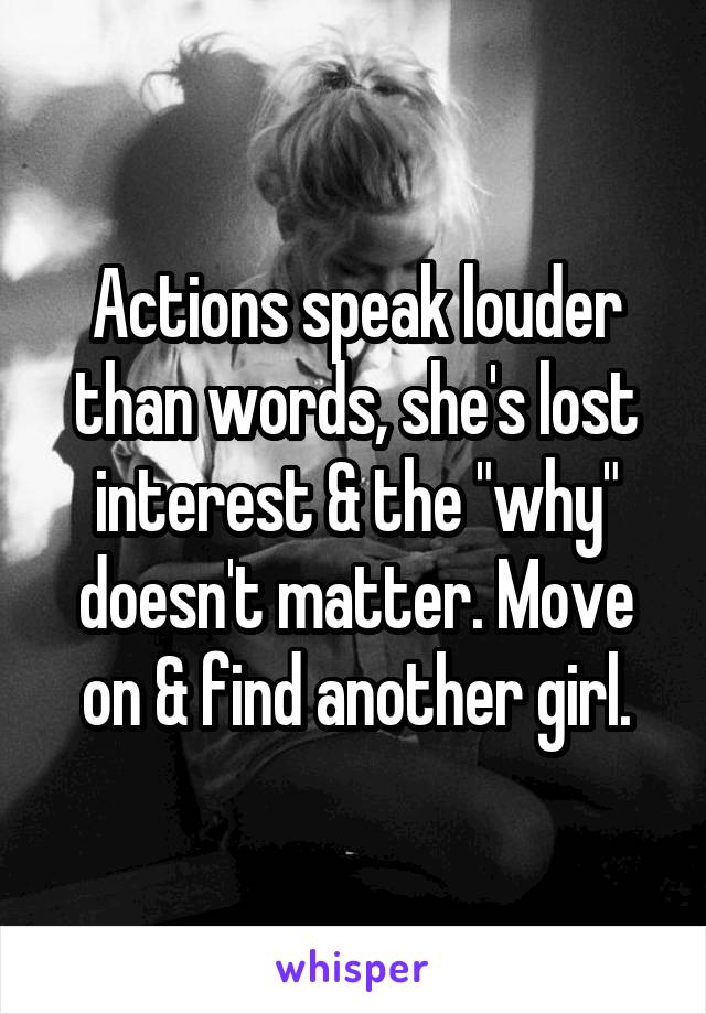 Actions speak louder than words, she's lost interest & the "why" doesn't matter. Move on & find another girl.
