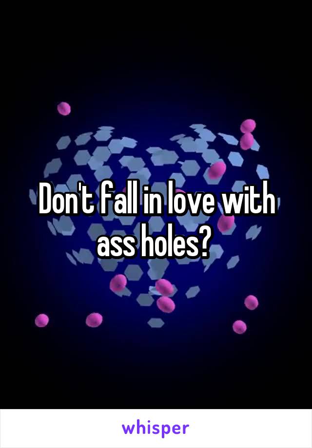 Don't fall in love with ass holes? 