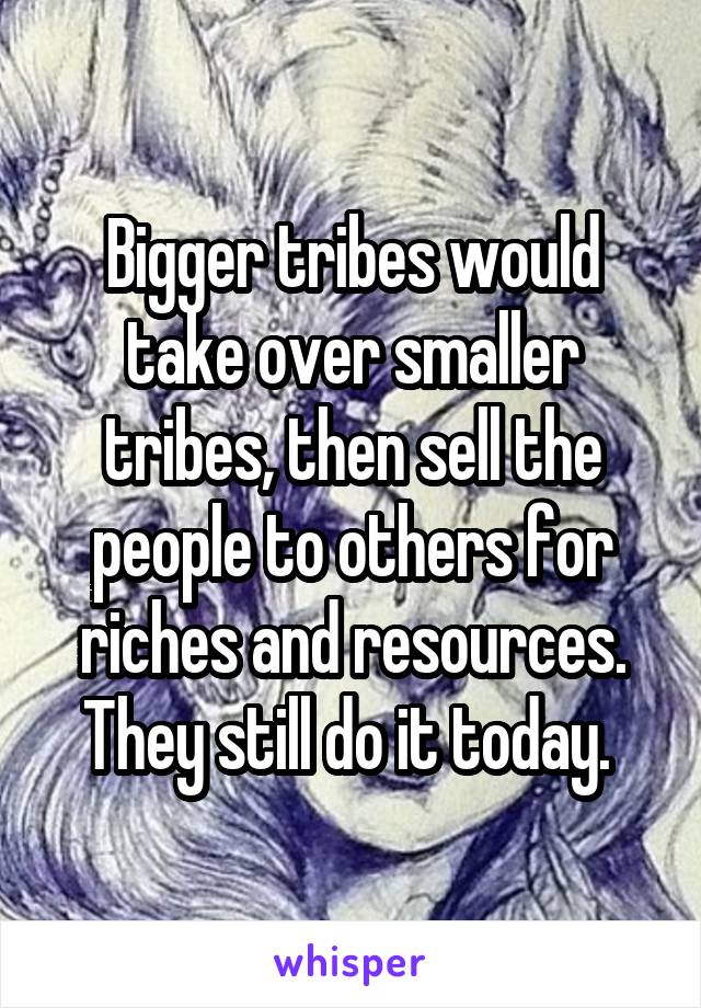 Bigger tribes would take over smaller tribes, then sell the people to others for riches and resources. They still do it today. 