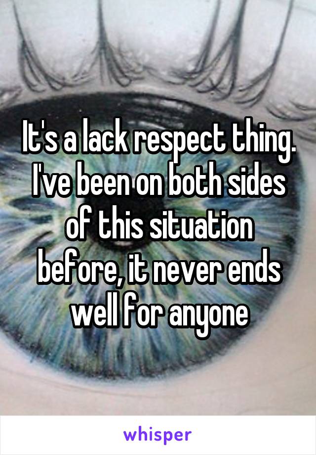 It's a lack respect thing. I've been on both sides of this situation before, it never ends well for anyone
