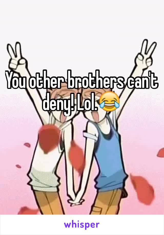 You other brothers can't deny! Lol.😂