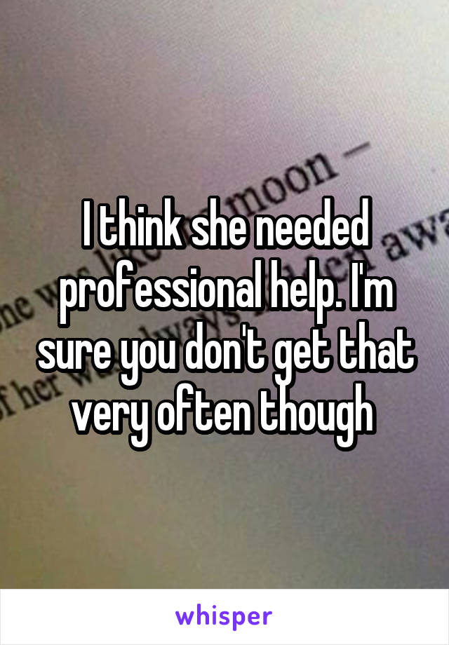 I think she needed professional help. I'm sure you don't get that very often though 