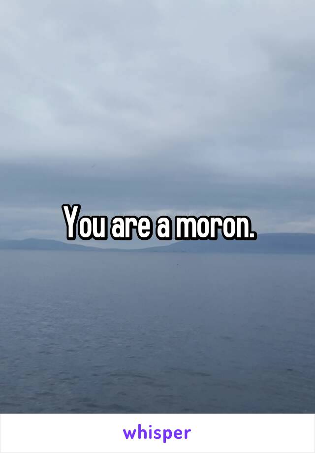 You are a moron.