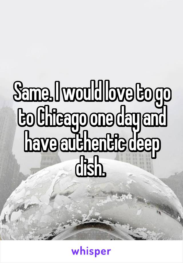 Same. I would love to go to Chicago one day and have authentic deep dish. 