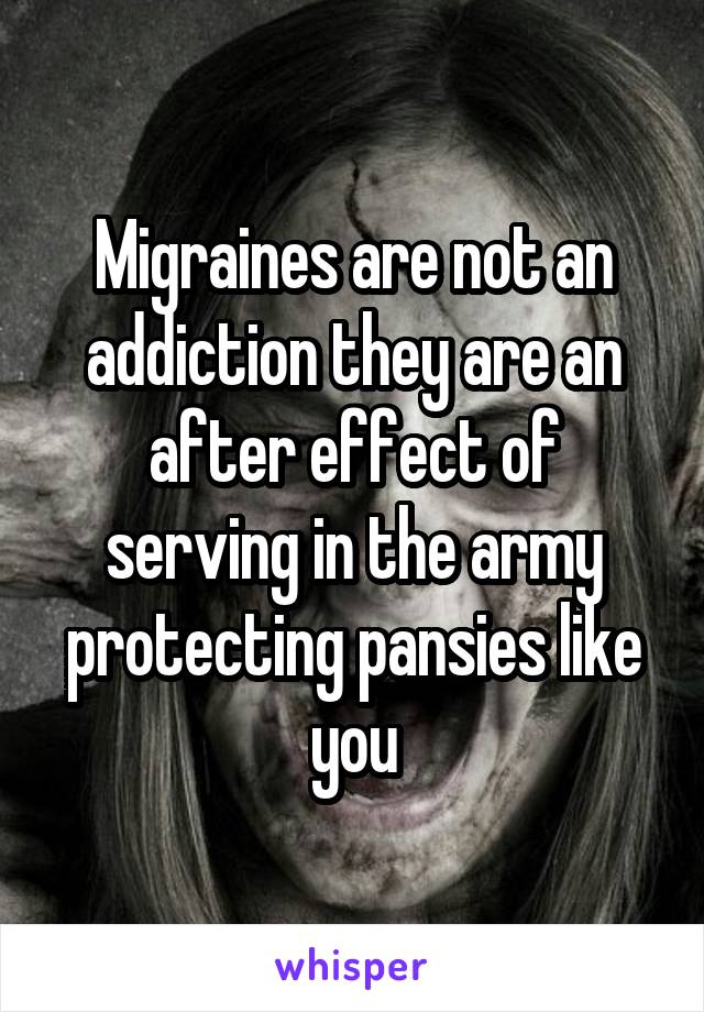 Migraines are not an addiction they are an after effect of serving in the army protecting pansies like you