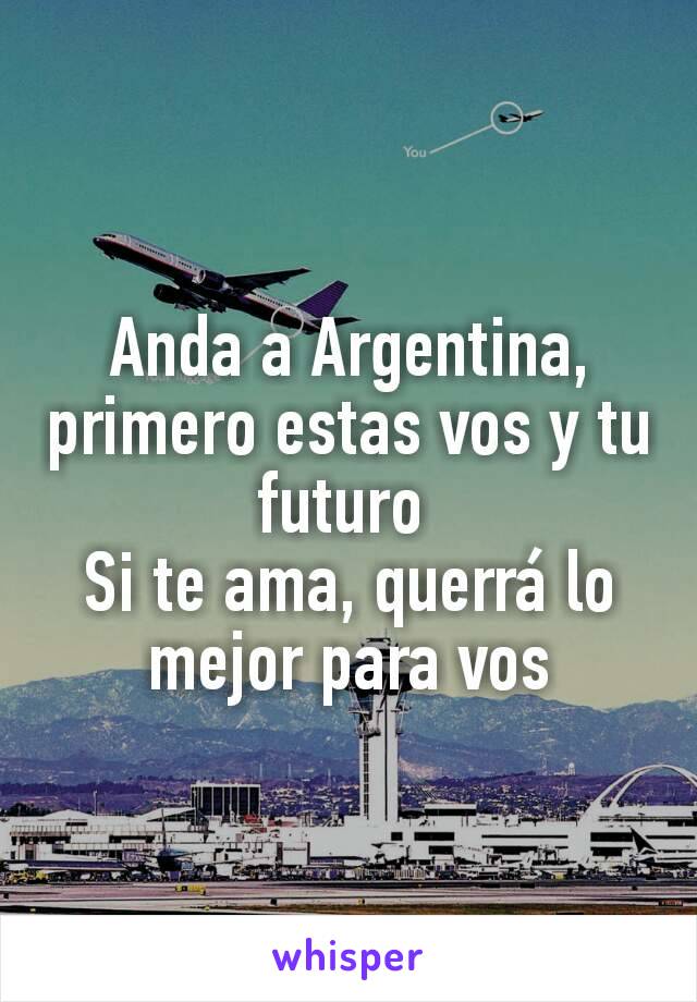 Anda a Argentina, primero estas vos y tu futuro 
Si te ama, querrá lo mejor para vos