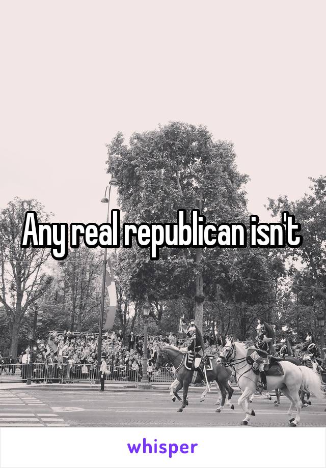 Any real republican isn't 