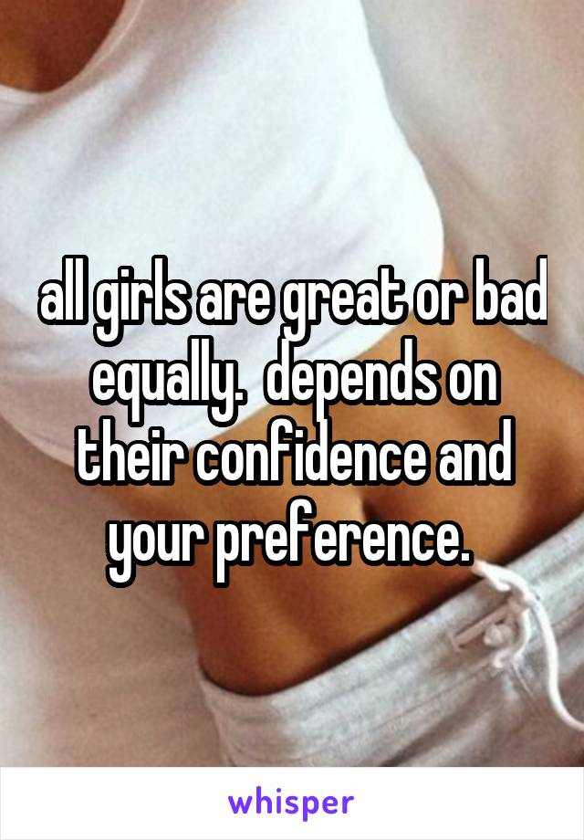 all girls are great or bad equally.  depends on their confidence and your preference. 