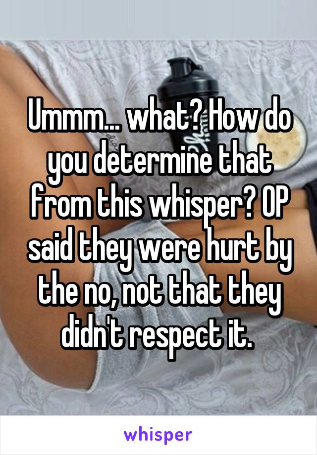 Ummm... what? How do you determine that from this whisper? OP said they were hurt by the no, not that they didn't respect it. 