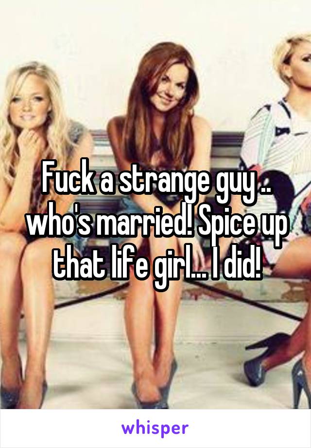 Fuck a strange guy .. who's married! Spice up that life girl... I did!