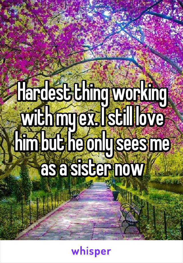 Hardest thing working with my ex. I still love him but he only sees me as a sister now