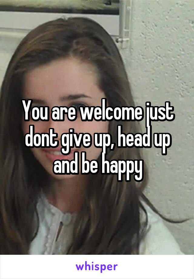 You are welcome just dont give up, head up and be happy