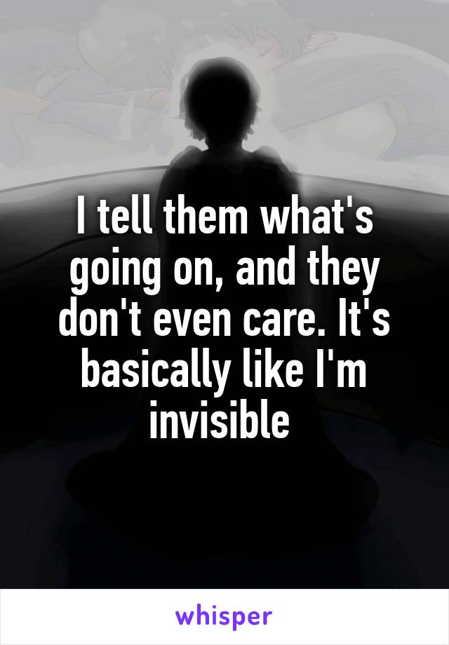 I tell them what's going on, and they don't even care. It's basically like I'm invisible 