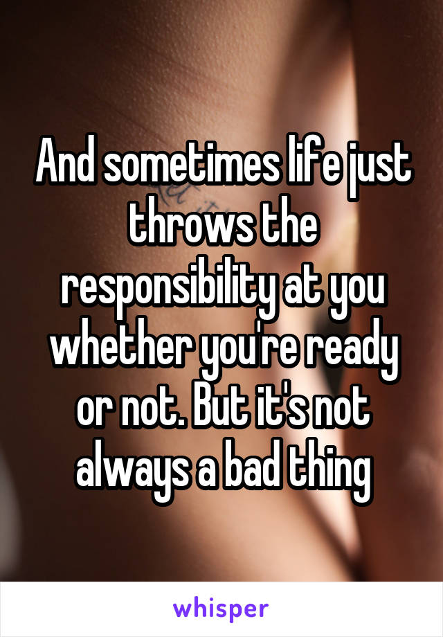 And sometimes life just throws the responsibility at you whether you're ready or not. But it's not always a bad thing