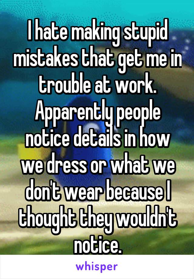 I hate making stupid mistakes that get me in trouble at work. Apparently people notice details in how we dress or what we don't wear because I thought they wouldn't notice.