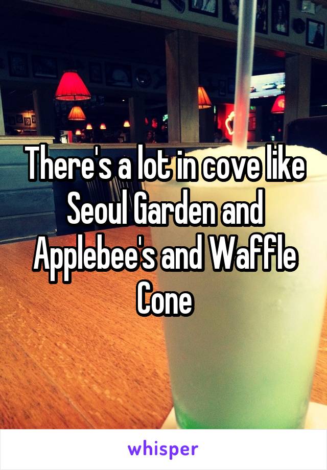 There's a lot in cove like Seoul Garden and Applebee's and Waffle Cone