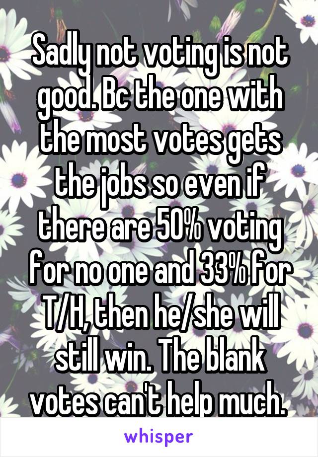 Sadly not voting is not good. Bc the one with the most votes gets the jobs so even if there are 50% voting for no one and 33% for T/H, then he/she will still win. The blank votes can't help much. 