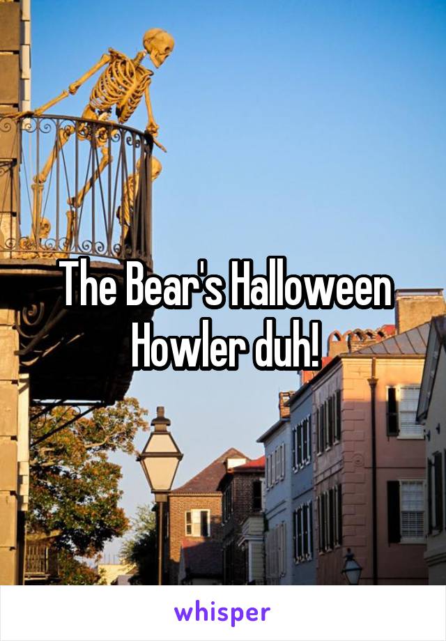 The Bear's Halloween Howler duh!