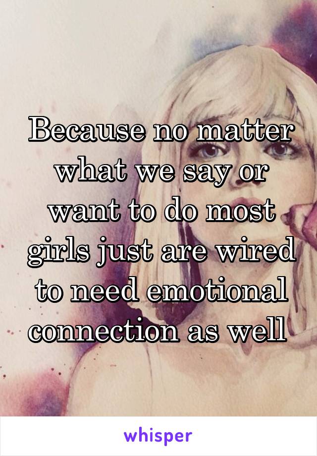 Because no matter what we say or want to do most girls just are wired to need emotional connection as well 