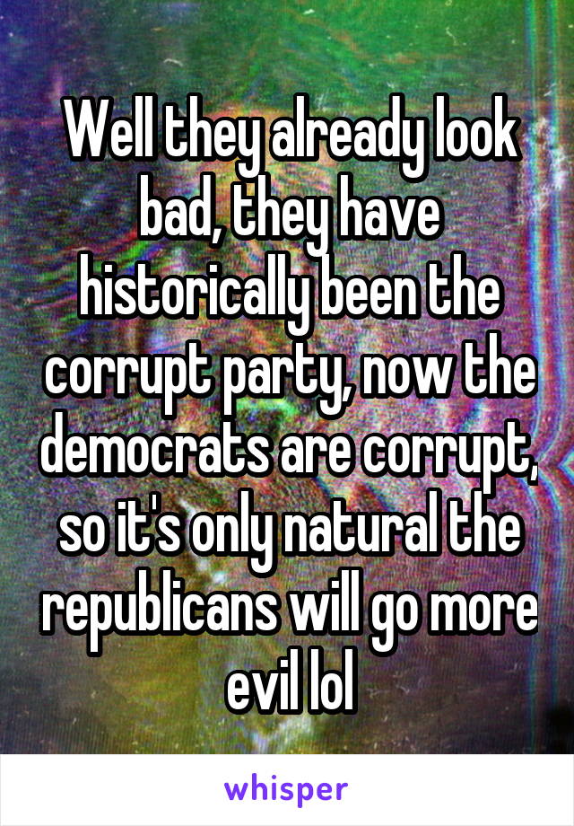 Well they already look bad, they have historically been the corrupt party, now the democrats are corrupt, so it's only natural the republicans will go more evil lol