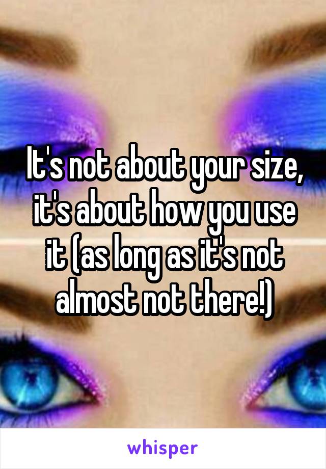 It's not about your size, it's about how you use it (as long as it's not almost not there!)