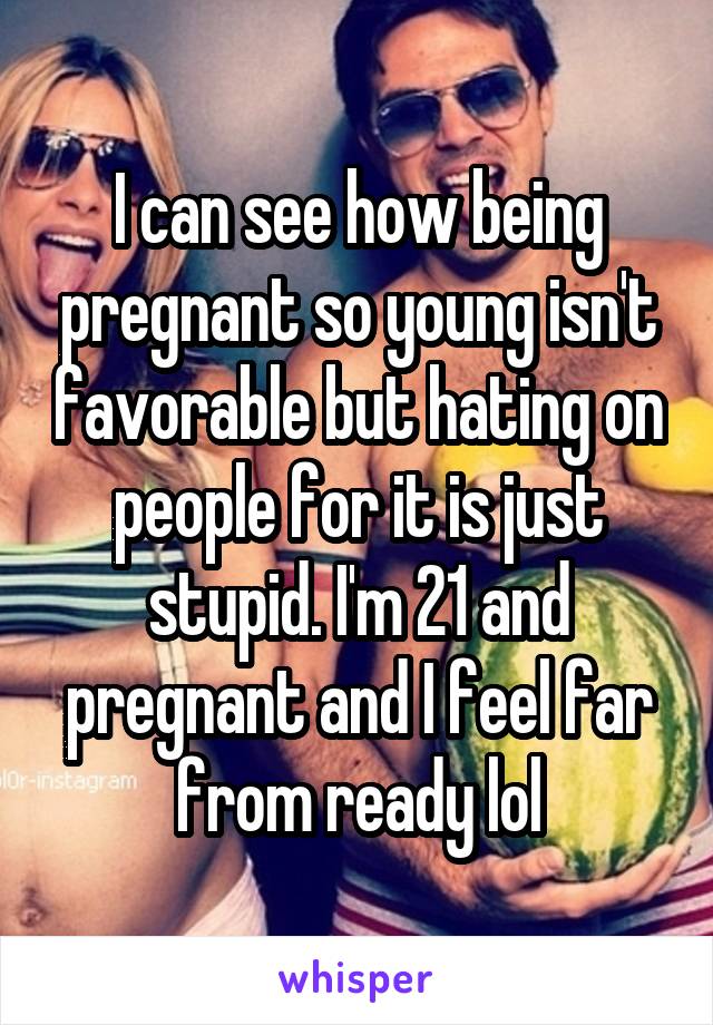 I can see how being pregnant so young isn't favorable but hating on people for it is just stupid. I'm 21 and pregnant and I feel far from ready lol