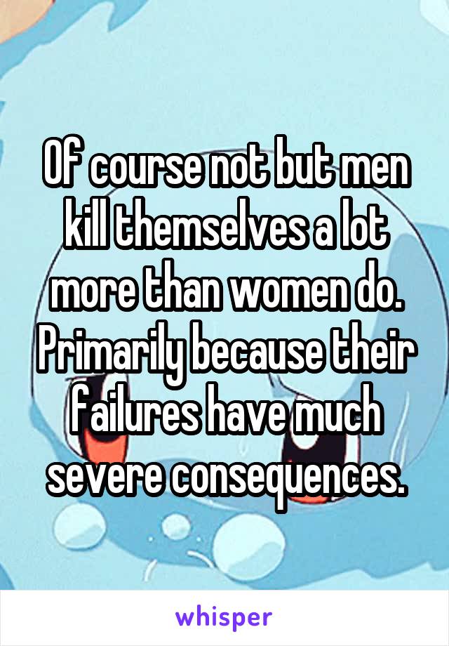 Of course not but men kill themselves a lot more than women do. Primarily because their failures have much severe consequences.