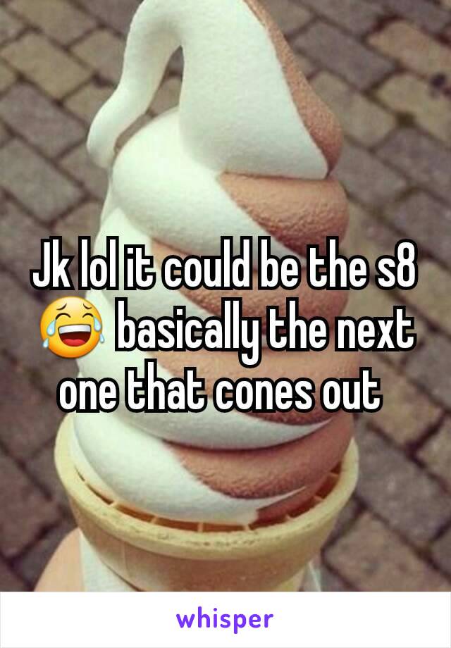Jk lol it could be the s8 😂 basically the next one that cones out 