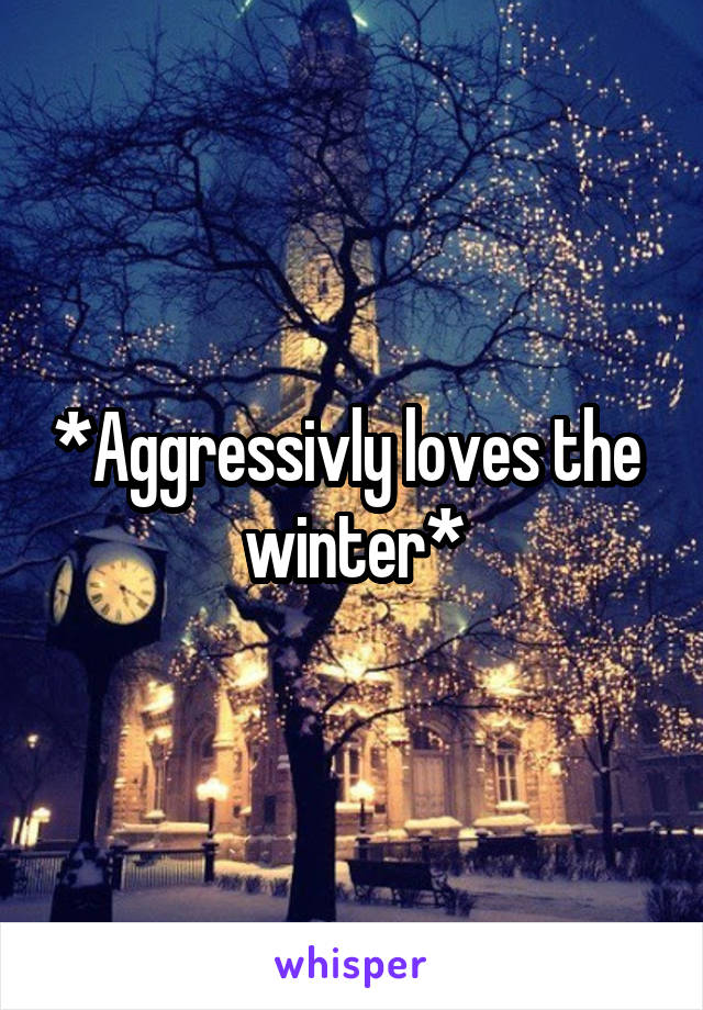 *Aggressivly loves the  winter*