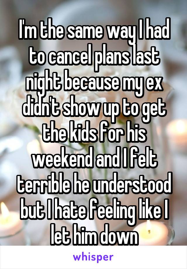 I'm the same way I had to cancel plans last night because my ex didn't show up to get the kids for his weekend and I felt terrible he understood but I hate feeling like I let him down