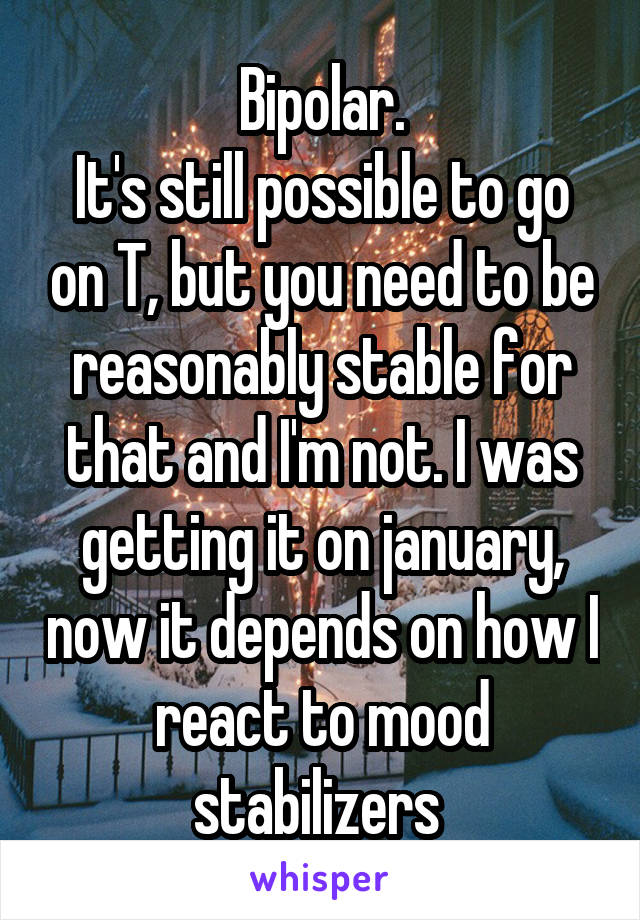 Bipolar.
It's still possible to go on T, but you need to be reasonably stable for that and I'm not. I was getting it on january, now it depends on how I react to mood stabilizers 