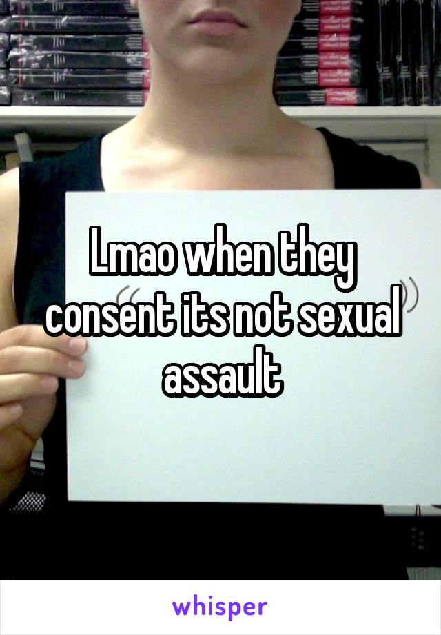 Lmao when they consent its not sexual assault
