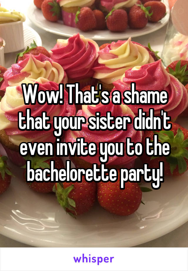 Wow! That's a shame that your sister didn't even invite you to the bachelorette party!