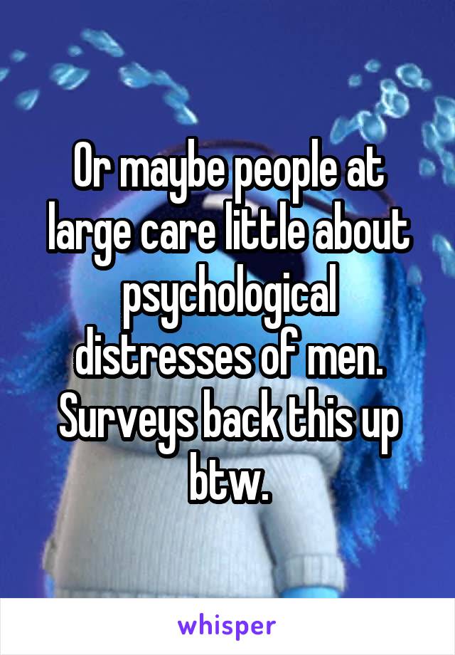 Or maybe people at large care little about psychological distresses of men. Surveys back this up btw.