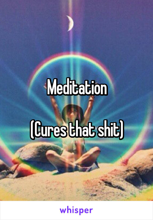 Meditation

(Cures that shit)