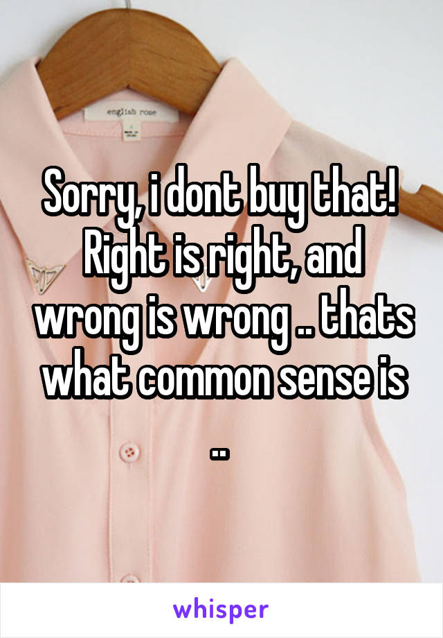 Sorry, i dont buy that!  Right is right, and wrong is wrong .. thats what common sense is .. 