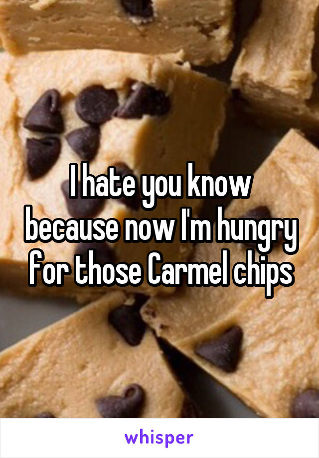 I hate you know because now I'm hungry for those Carmel chips