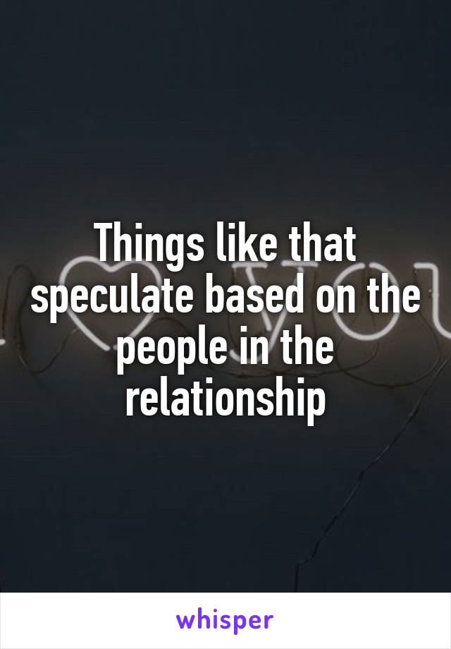 Things like that speculate based on the people in the relationship