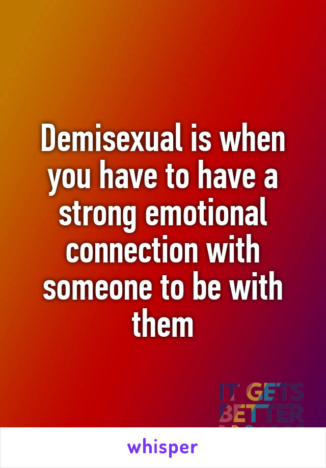 Demisexual is when you have to have a strong emotional connection with someone to be with them