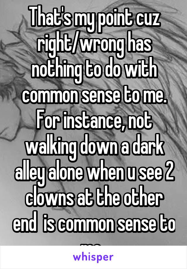 That's my point cuz right/wrong has nothing to do with common sense to me. For instance, not walking down a dark alley alone when u see 2 clowns at the other end  is common sense to me. 