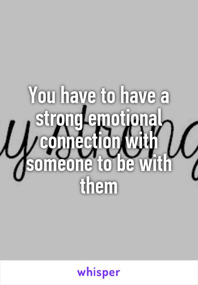 You have to have a strong emotional connection with someone to be with them