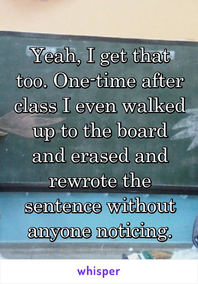 Yeah, I get that too. One-time after class I even walked up to the board and erased and rewrote the sentence without anyone noticing.