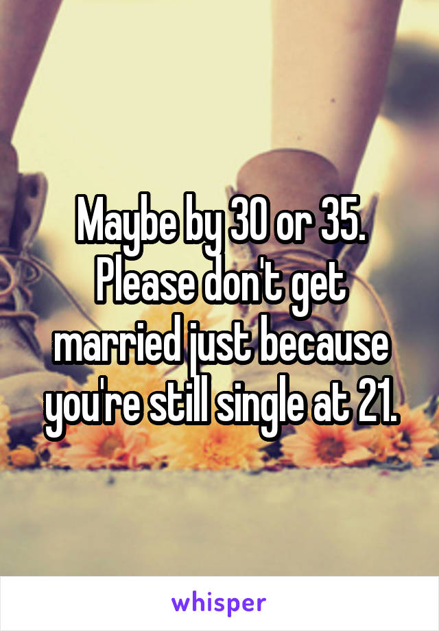 Maybe by 30 or 35. Please don't get married just because you're still single at 21.
