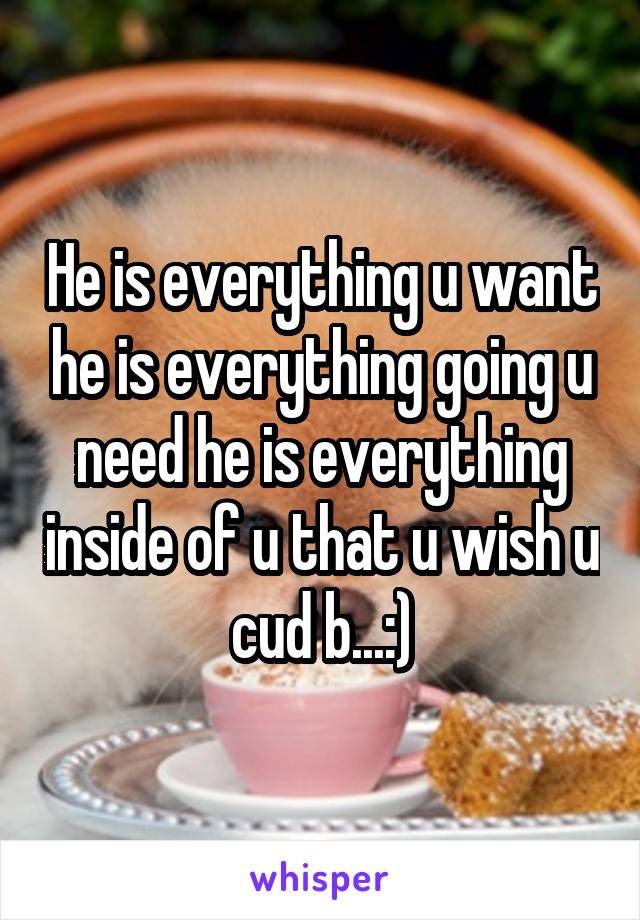 He is everything u want he is everything going u need he is everything inside of u that u wish u cud b...:)
