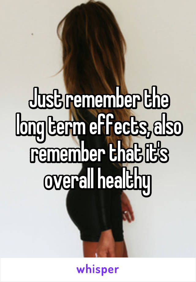 Just remember the long term effects, also remember that it's overall healthy 