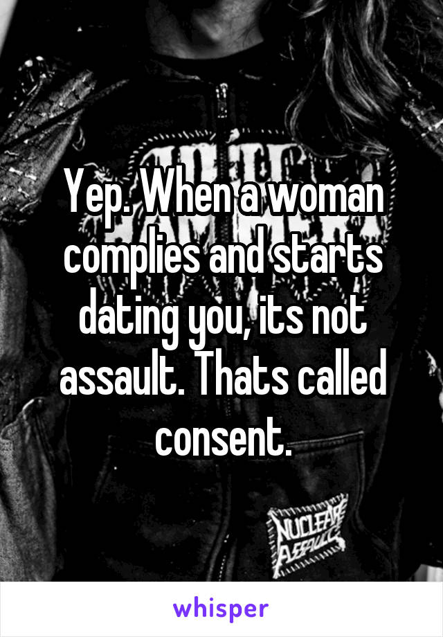 Yep. When a woman complies and starts dating you, its not assault. Thats called consent.