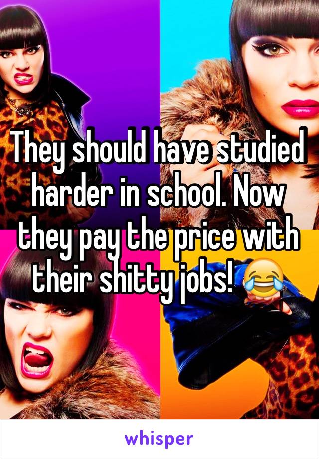 They should have studied harder in school. Now they pay the price with their shitty jobs! 😂