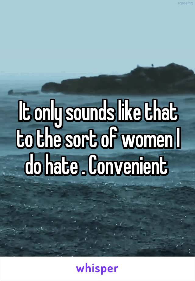 It only sounds like that to the sort of women I do hate . Convenient 